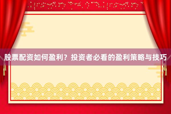 股票配资如何盈利？投资者必看的盈利策略与技巧