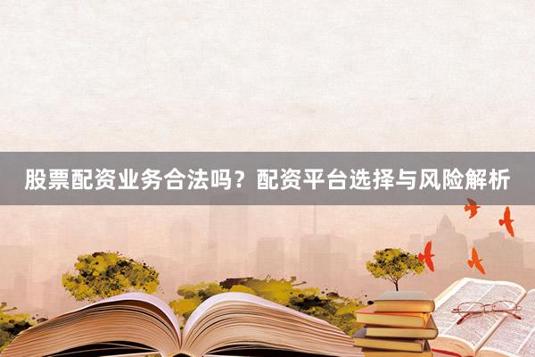 股票配资业务合法吗？配资平台选择与风险解析