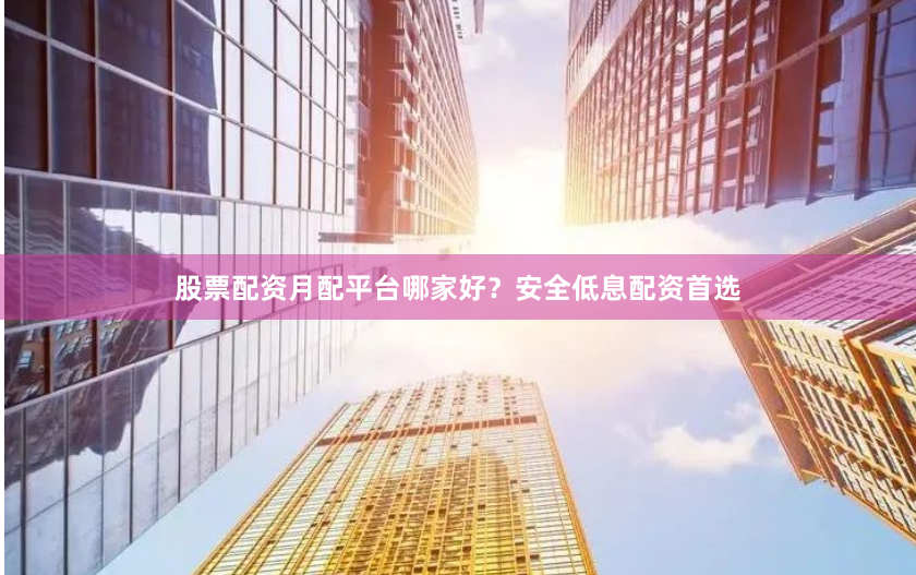 股票配资月配平台哪家好？安全低息配资首选