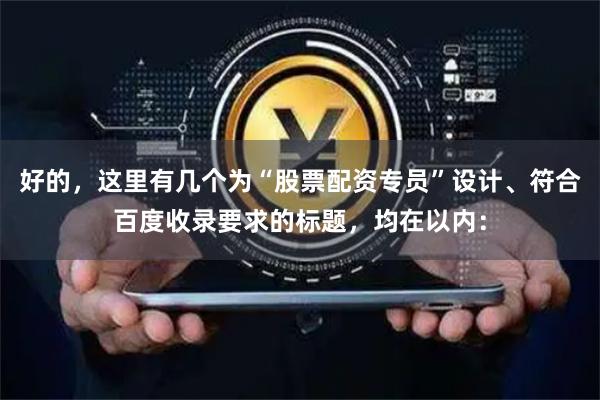 好的，这里有几个为“股票配资专员”设计、符合百度收录要求的标题，均在以内：