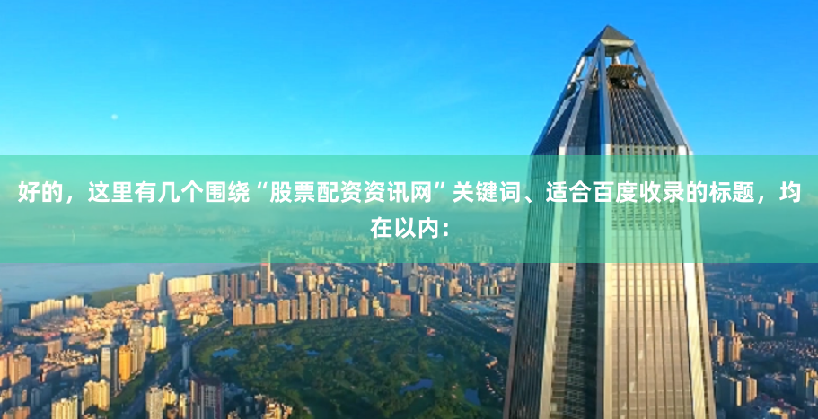 好的，这里有几个围绕“股票配资资讯网”关键词、适合百度收录的标题，均在以内：