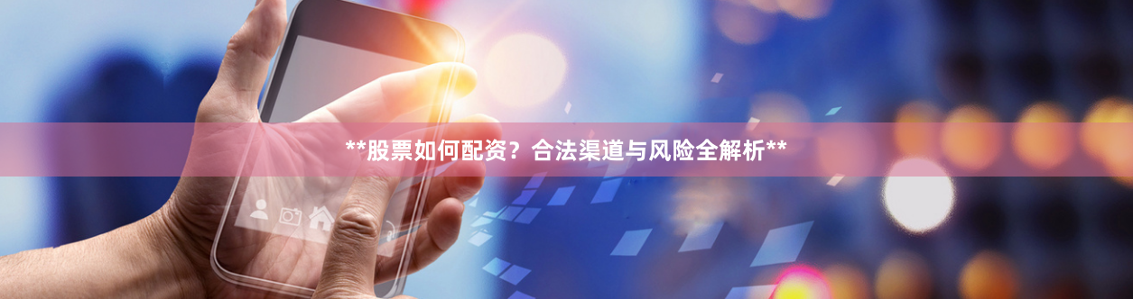 **股票如何配资？合法渠道与风险全解析**