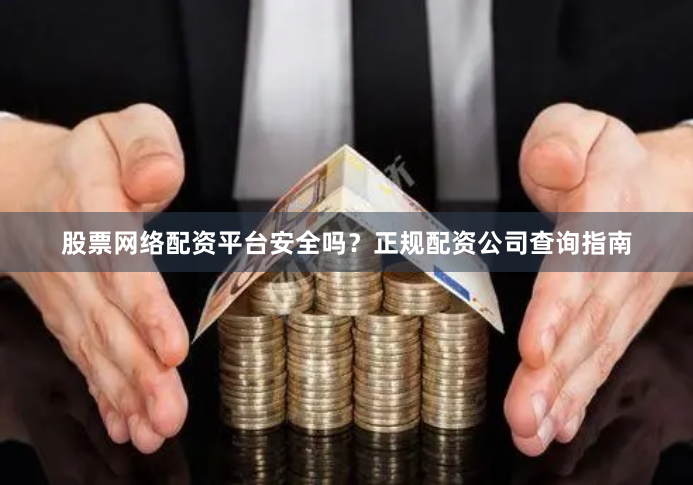 股票网络配资平台安全吗？正规配资公司查询指南