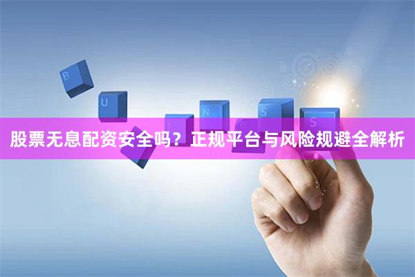 股票无息配资安全吗？正规平台与风险规避全解析