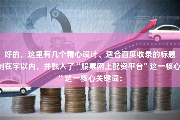 好的，这里有几个精心设计、适合百度收录的标题，均控制在字以内，并融入了“股票网上配资平台”这一核心关键词：