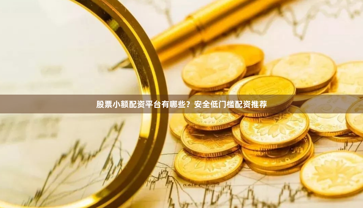 股票小额配资平台有哪些？安全低门槛配资推荐
