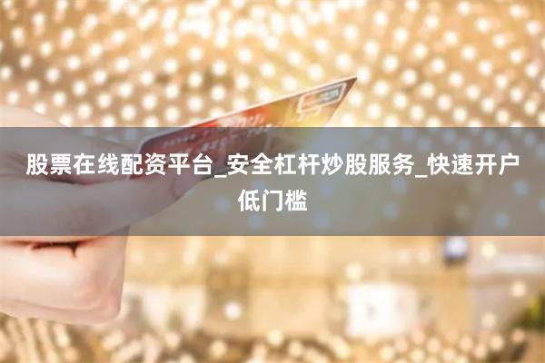 股票在线配资平台_安全杠杆炒股服务_快速开户低门槛
