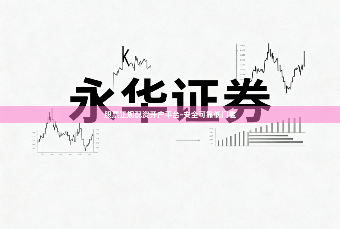 股票正规配资开户平台-安全可靠低门槛
