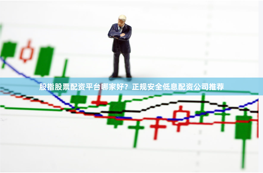 股指股票配资平台哪家好？正规安全低息配资公司推荐