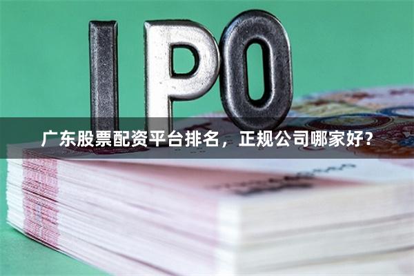 广东股票配资平台排名，正规公司哪家好？