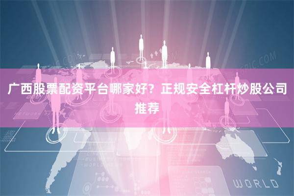 广西股票配资平台哪家好？正规安全杠杆炒股公司推荐