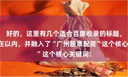 好的，这里有几个适合百度收录的标题，均控制在以内，并融入了“广州股票配资”这个核心关键词：