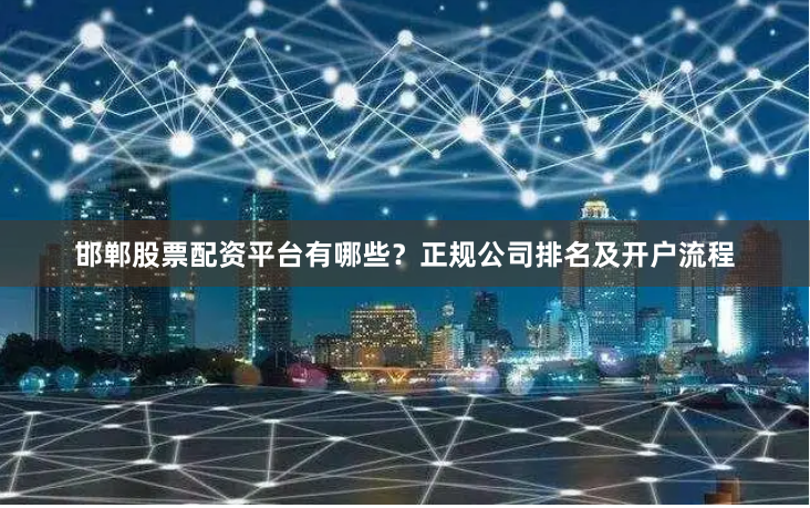 邯郸股票配资平台有哪些？正规公司排名及开户流程
