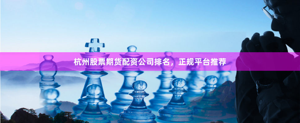 杭州股票期货配资公司排名，正规平台推荐