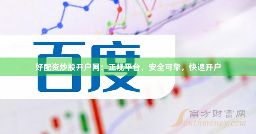 好配资炒股开户网：正规平台，安全可靠，快速开户