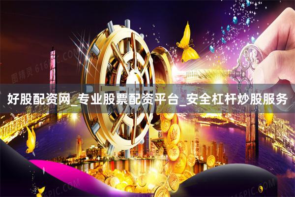 好股配资网_专业股票配资平台_安全杠杆炒股服务