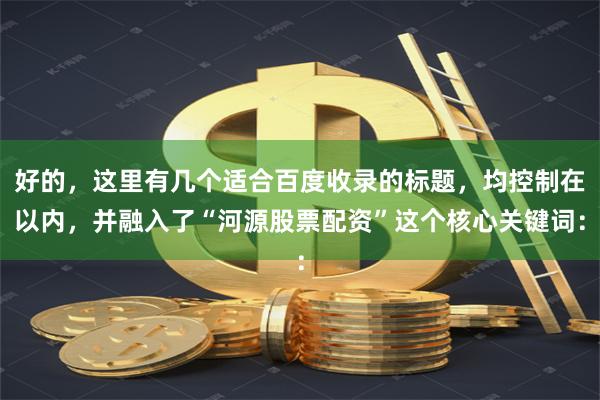 好的，这里有几个适合百度收录的标题，均控制在以内，并融入了“河源股票配资”这个核心关键词：