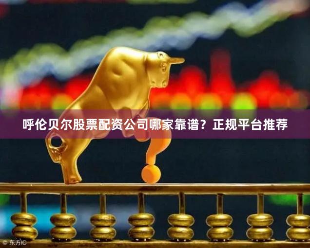 呼伦贝尔股票配资公司哪家靠谱？正规平台推荐
