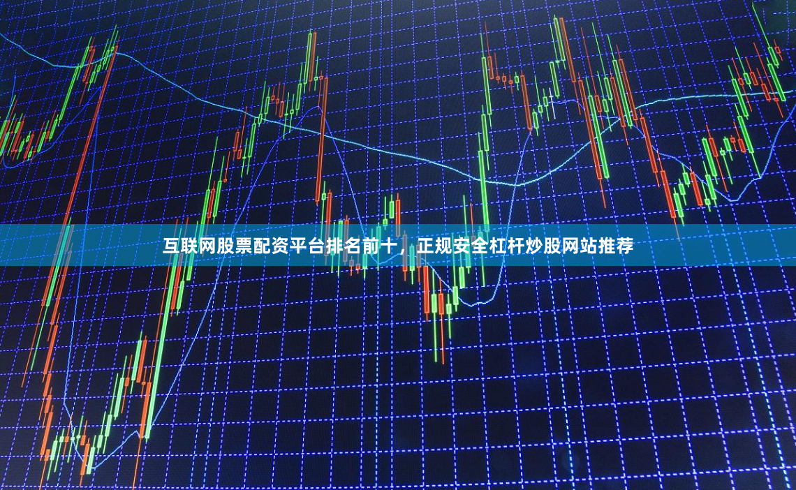 互联网股票配资平台排名前十，正规安全杠杆炒股网站推荐