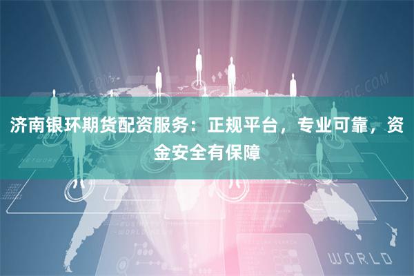 济南银环期货配资服务：正规平台，专业可靠，资金安全有保障