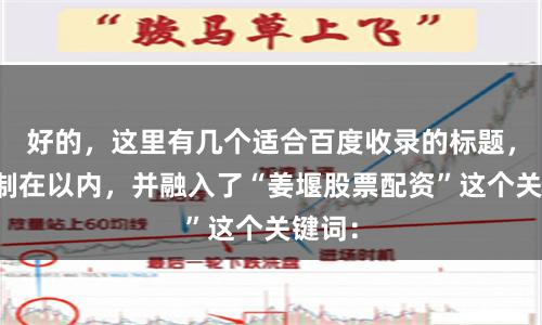 好的，这里有几个适合百度收录的标题，均控制在以内，并融入了“姜堰股票配资”这个关键词：