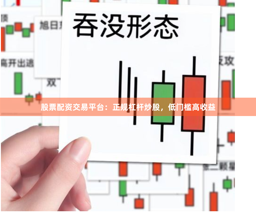 股票配资交易平台：正规杠杆炒股，低门槛高收益