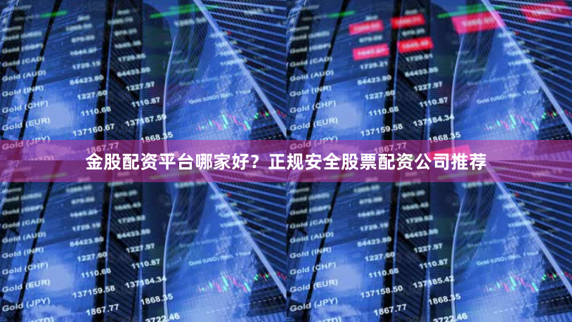 金股配资平台哪家好？正规安全股票配资公司推荐