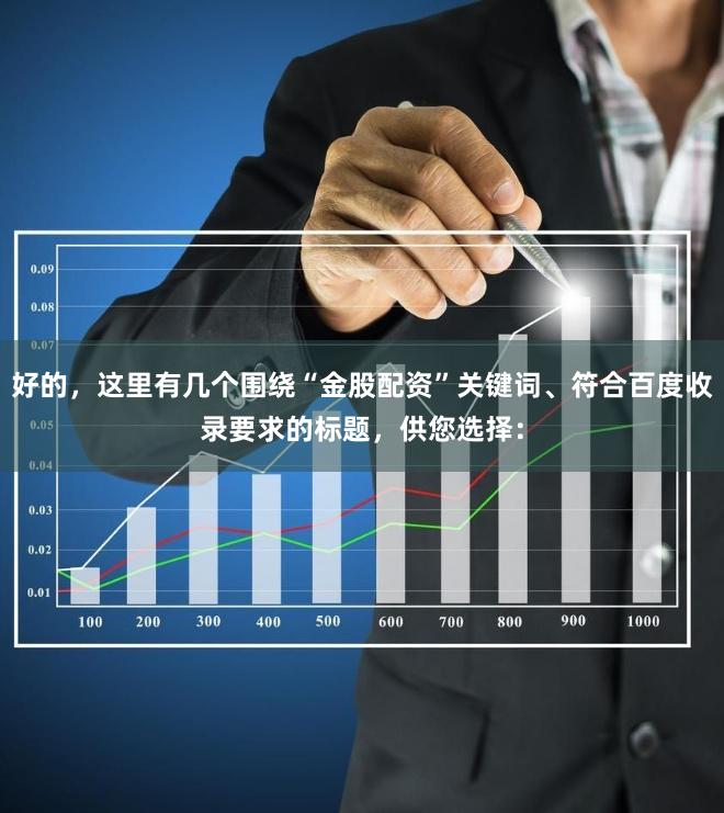 好的，这里有几个围绕“金股配资”关键词、符合百度收录要求的标题，供您选择：