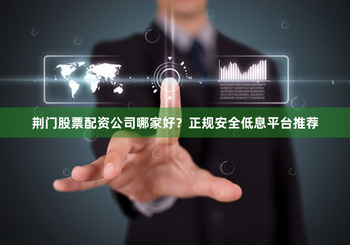 荆门股票配资公司哪家好？正规安全低息平台推荐