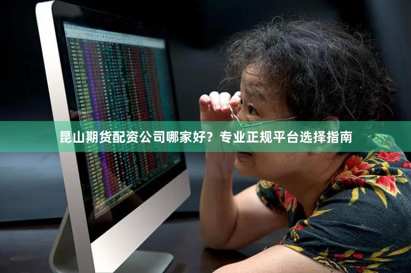 昆山期货配资公司哪家好？专业正规平台选择指南