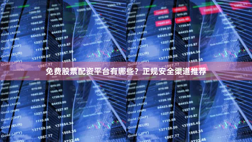 免费股票配资平台有哪些？正规安全渠道推荐