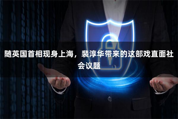 随英国首相现身上海，裴淳华带来的这部戏直面社会议题