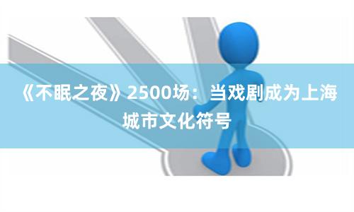 《不眠之夜》2500场：当戏剧成为上海城市文化符号
