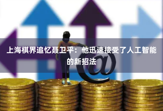 上海棋界追忆聂卫平：他迅速接受了人工智能的新招法