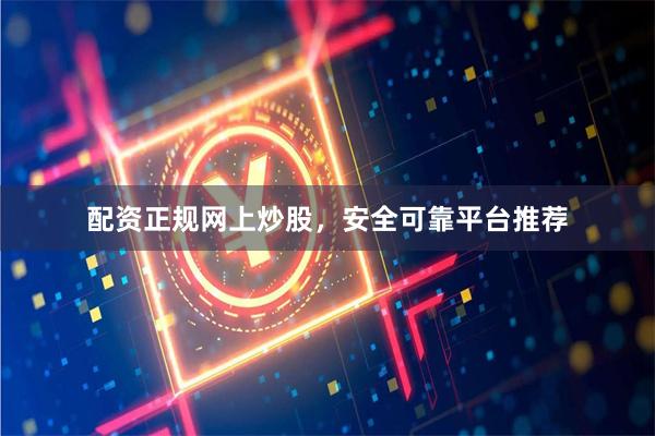 配资正规网上炒股，安全可靠平台推荐