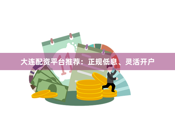 大连配资平台推荐：正规低息、灵活开户