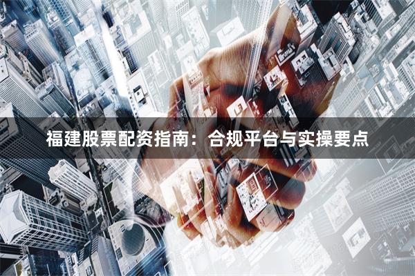 福建股票配资指南：合规平台与实操要点