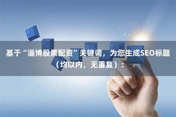 基于“淄博股票配资”关键词，为您生成SEO标题（均以内，无重复）：