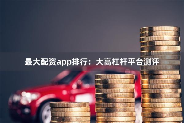最大配资app排行：大高杠杆平台测评