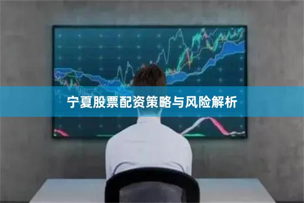 宁夏股票配资策略与风险解析