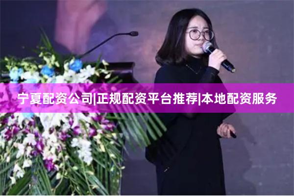 宁夏配资公司|正规配资平台推荐|本地配资服务