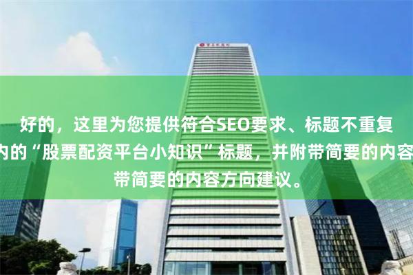 好的，这里为您提供符合SEO要求、标题不重复且均在以内的“股票配资平台小知识”标题，并附带简要的内容方向建议。