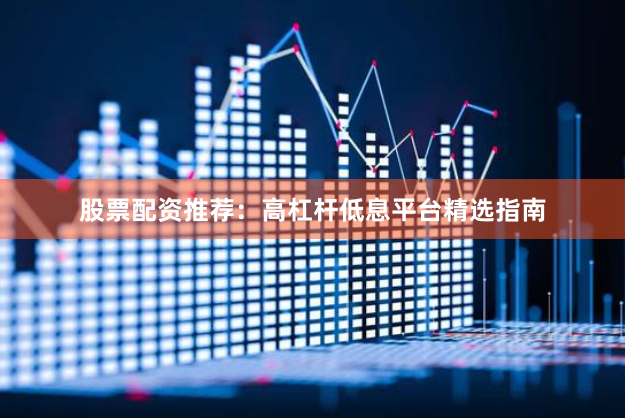 股票配资推荐：高杠杆低息平台精选指南